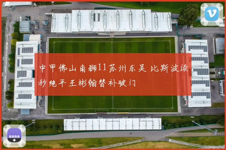 中甲佛山南狮11苏州东吴 比斯波读秒绝平王彬翰替补破门