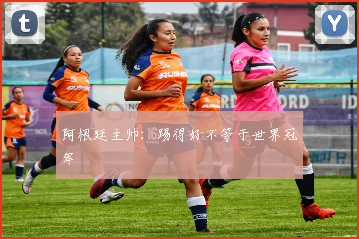 阿根廷主帅：踢得好不等于世界冠军