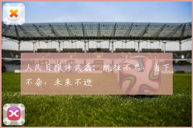 人民日报评武磊：既往不恋，当下不杂，未来不迎