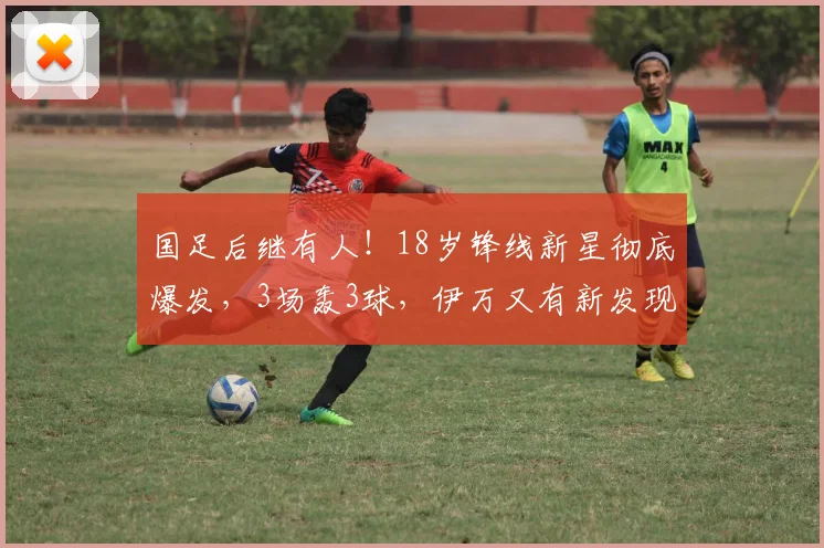 国足后继有人！18岁锋线新星彻底爆发，3场轰3球，伊万又有新发现