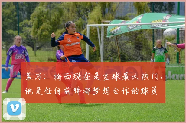 莱万：梅西现在是金球最大热门，他是任何前锋都梦想合作的球员