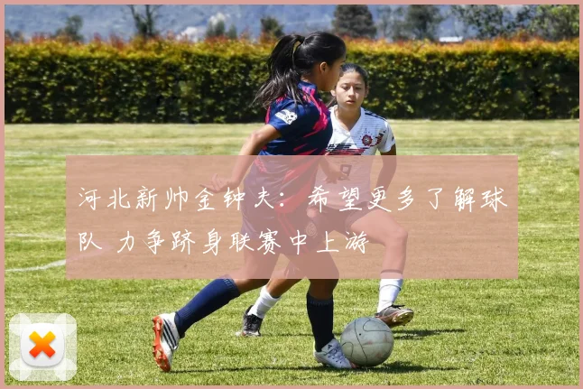 河北新帅金钟夫：希望更多了解球队 力争跻身联赛中上游
