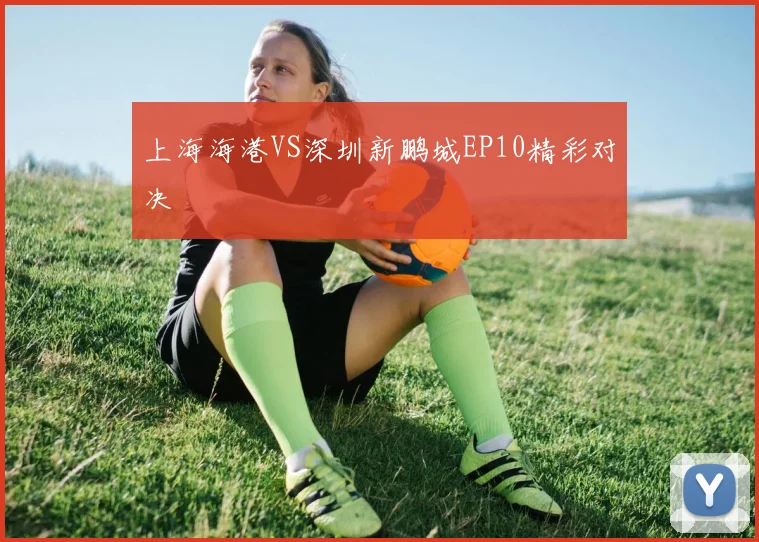 上海海港VS深圳新鹏城EP10精彩对决