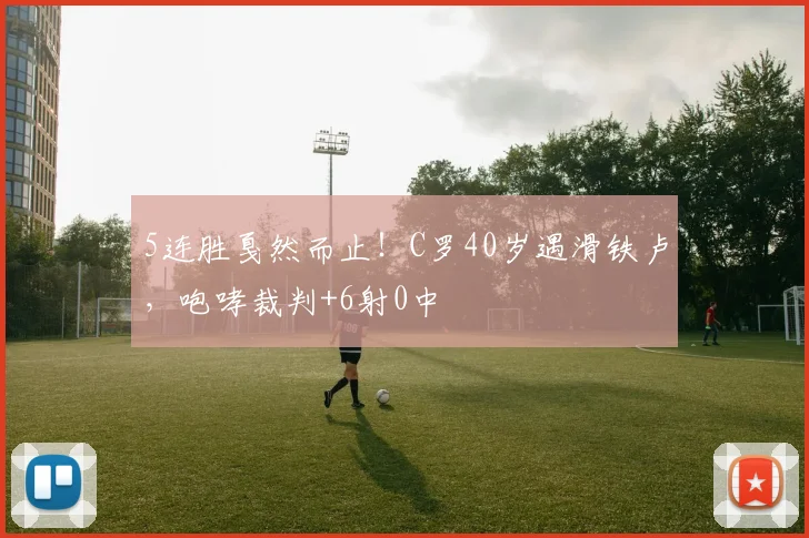 5连胜戛然而止！C罗40岁遇滑铁卢，咆哮裁判+6射0中