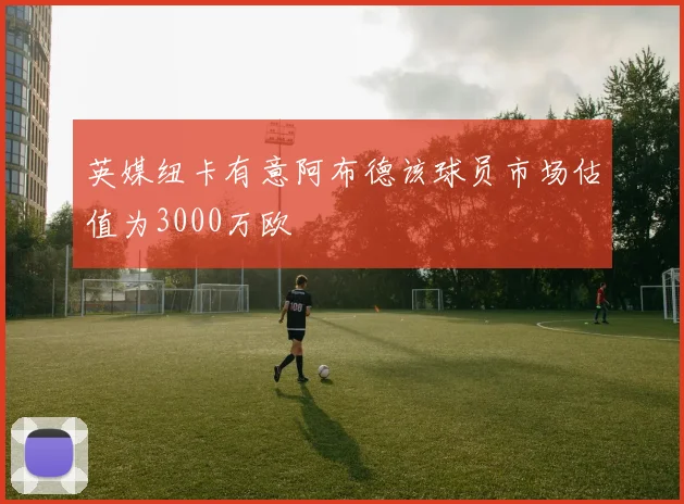 英媒纽卡有意阿布德该球员市场估值为3000万欧