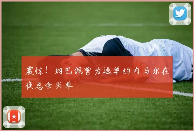 震惊！姆巴佩曾为逃单的内马尔在夜总会买单