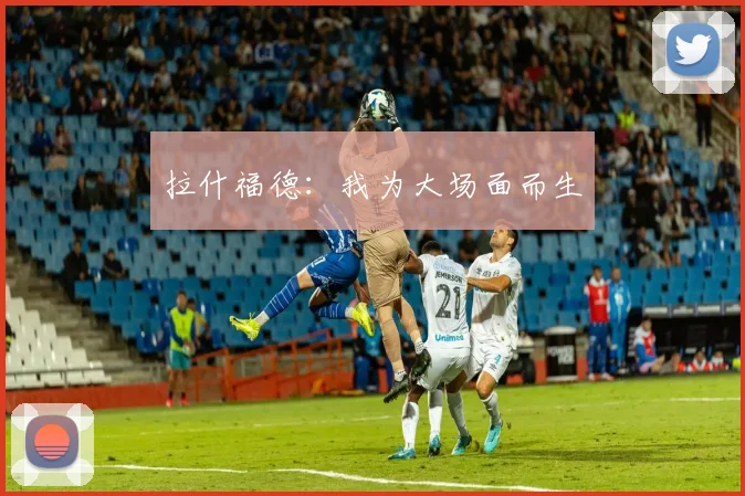 拉什福德：我为大场面而生
