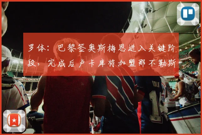 罗体：巴黎签奥斯梅恩进入关键阶段，完成后卢卡库将加盟那不勒斯