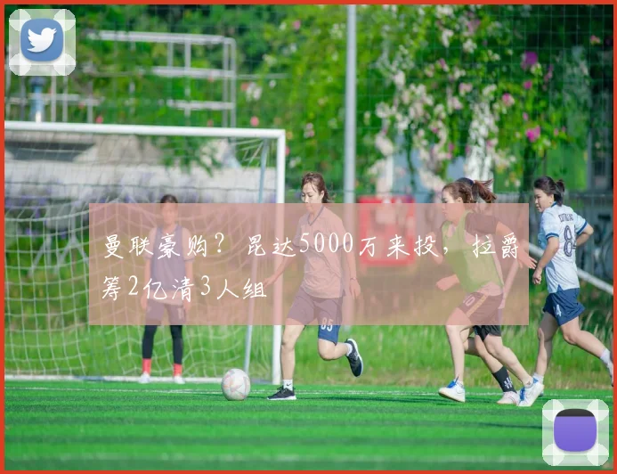 曼联豪购？昆达5000万来投，拉爵筹2亿清3人组
