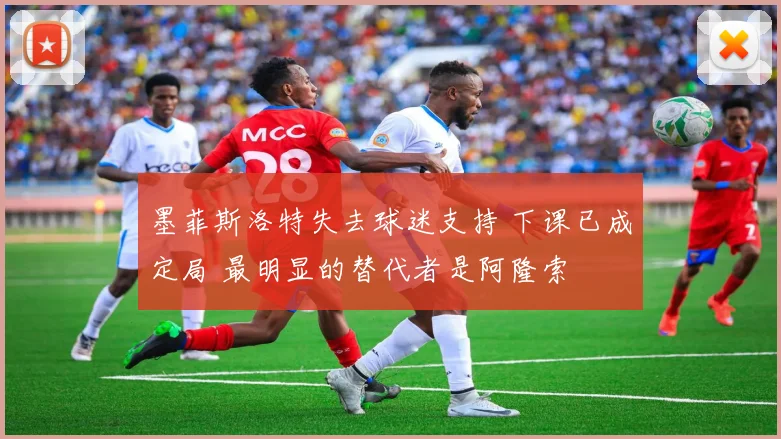 墨菲斯洛特失去球迷支持 下课已成定局 最明显的替代者是阿隆索