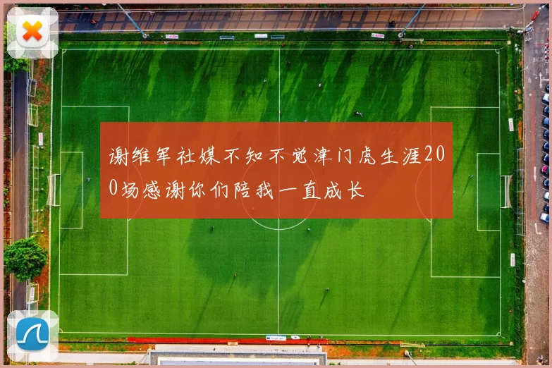 谢维军社媒不知不觉津门虎生涯200场感谢你们陪我一直成长