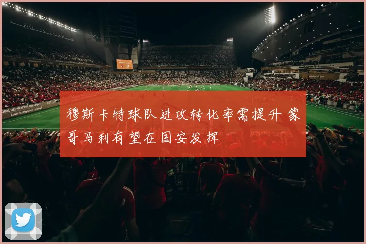 穆斯卡特球队进攻转化率需提升 蒙哥马利有望在国安发挥