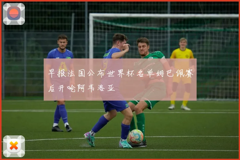 早报法国公布世界杯名单姆巴佩赛后开呛阿韦洛亚