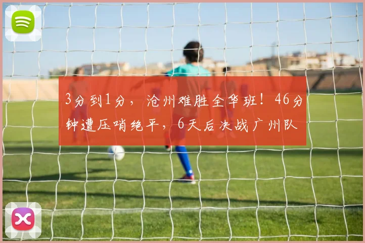 3分到1分，沧州难胜全华班！46分钟遭压哨绝平，6天后决战广州队