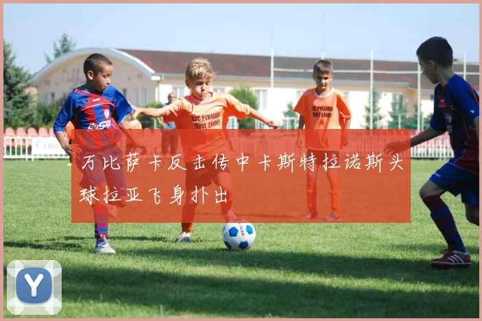 万比萨卡反击传中卡斯特拉诺斯头球拉亚飞身扑出